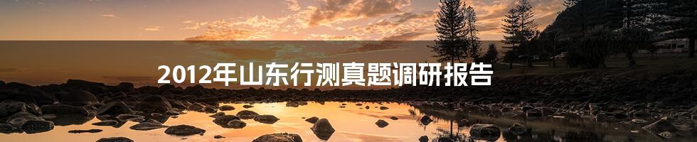 2012年山东行测真题调研报告