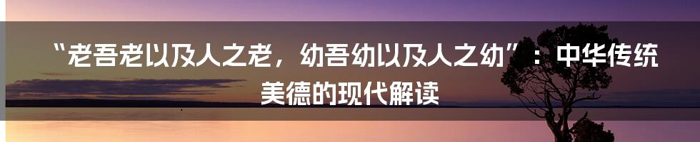 “老吾老以及人之老，幼吾幼以及人之幼”：中华传统美德的现代解读