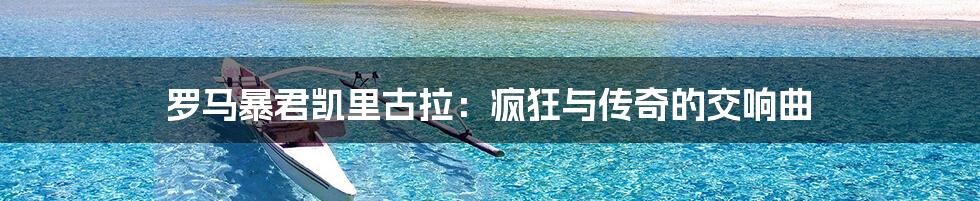 罗马暴君凯里古拉:疯狂与传奇的交响曲