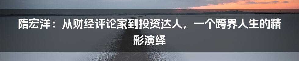 隋宏洋:从财经评论家到投资达人,一个跨界人生的精彩演绎