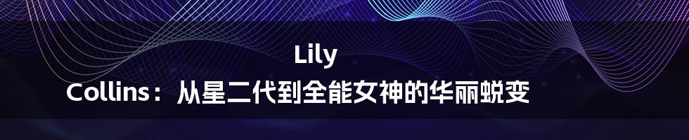 Lily Collins：从星二代到全能女神的华丽蜕变