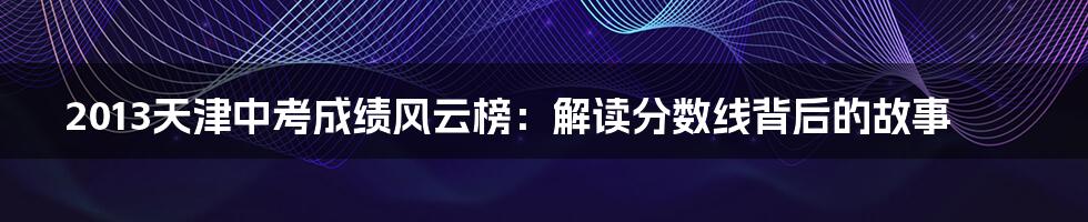 2013天津中考成绩风云榜：解读分数线背后的故事