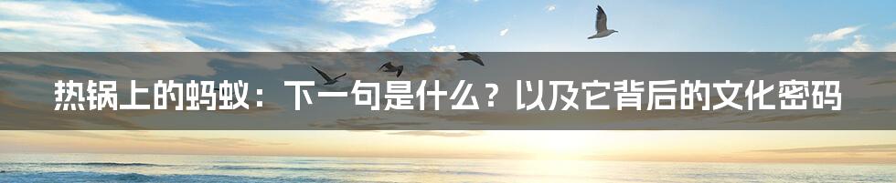 热锅上的蚂蚁:下一句是什么?以及它背后的文化密码
