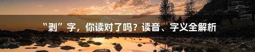 “剥”字，你读对了吗？读音、字义全解析