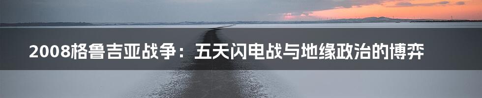 2008格鲁吉亚战争:五天闪电战与地缘政治的博弈