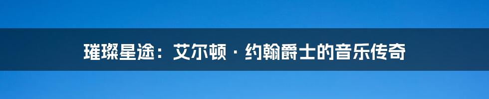 璀璨星途:艾尔顿·约翰爵士的音乐传奇