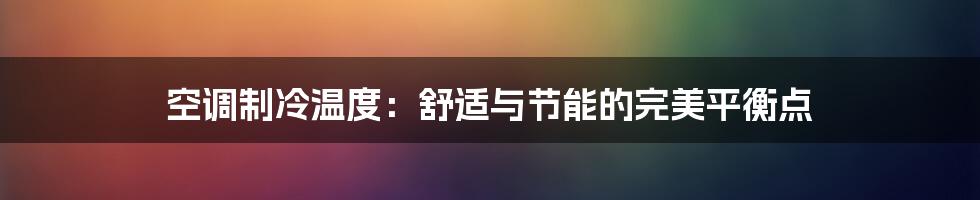 空调制冷温度:舒适与节能的完美平衡点