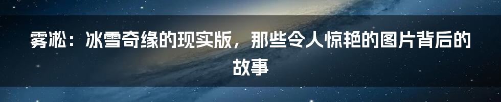 雾凇：冰雪奇缘的现实版，那些令人惊艳的图片背后的故事
