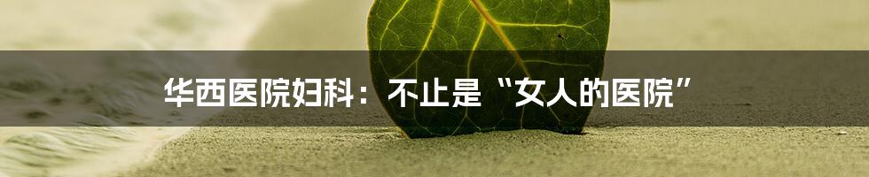 华西医院妇科：不止是“女人的医院”