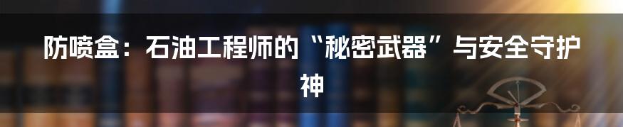 防喷盒:石油工程师的“秘密武器”与安全守护神