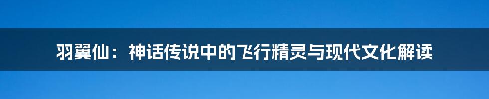 羽翼仙:神话传说中的飞行精灵与现代文化解读
