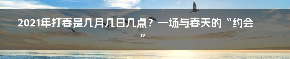 2021年打春是几月几日几点?一场与春天的“约会”