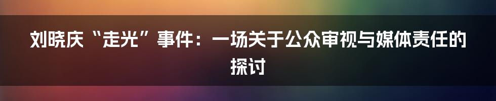 刘晓庆“走光”事件:一场关于公众审视与媒体责任的探讨