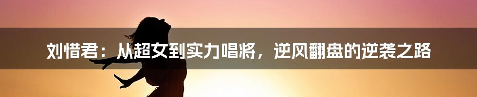刘惜君:从超女到实力唱将,逆风翻盘的逆袭之路