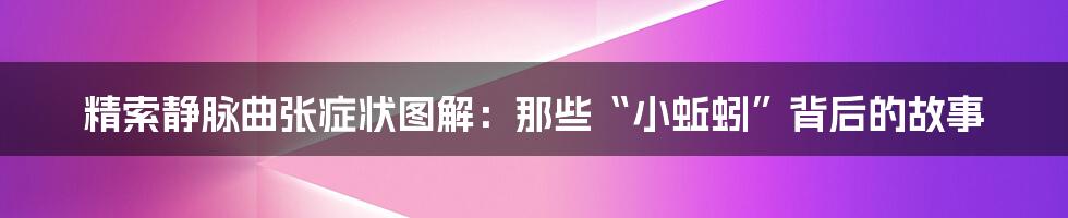 精索静脉曲张症状图解：那些“小蚯蚓”背后的故事