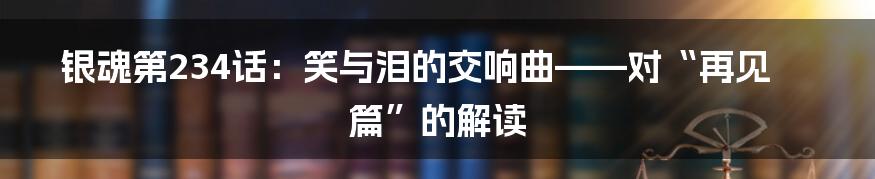 银魂第234话:笑与泪的交响曲——对“再见篇”的解读