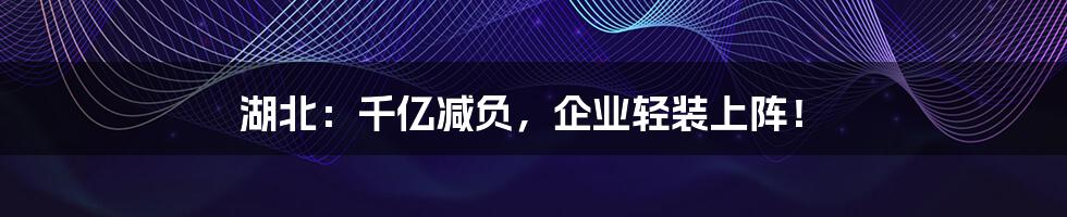 湖北：千亿减负，企业轻装上阵！