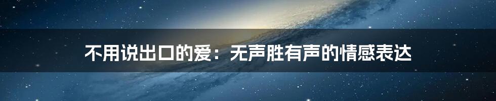 不用说出口的爱:无声胜有声的情感表达
