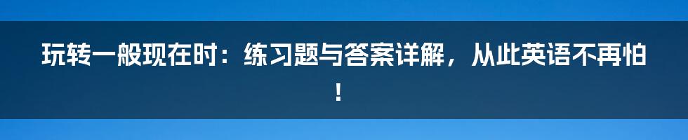 玩转一般现在时:练习题与答案详解,从此英语不再怕!