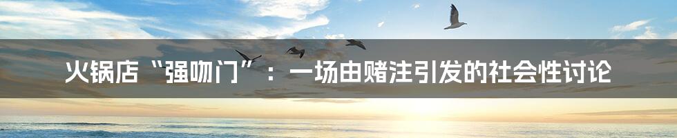 火锅店“强吻门”:一场由赌注引发的社会性讨论