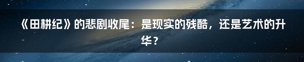 《田耕纪》的悲剧收尾:是现实的残酷,还是艺术的升华?