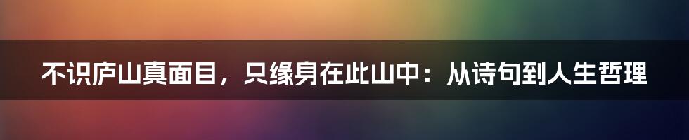 不识庐山真面目，只缘身在此山中：从诗句到人生哲理