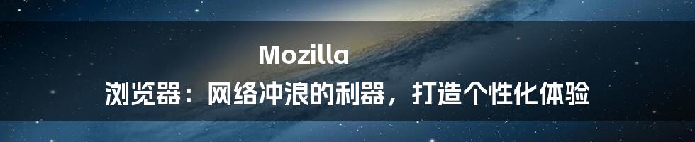 Mozilla 浏览器:网络冲浪的利器,打造个性化体验