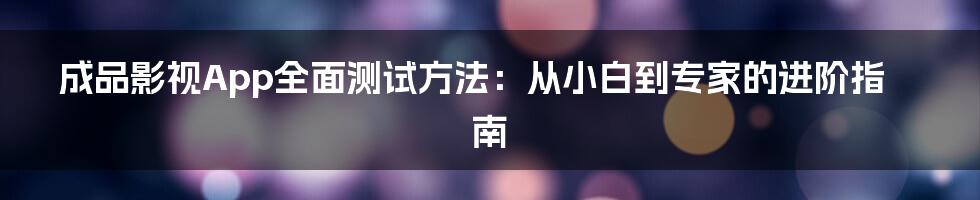 成品影视App全面测试方法：从小白到专家的进阶指南