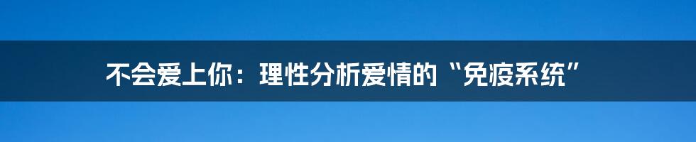不会爱上你：理性分析爱情的“免疫系统”