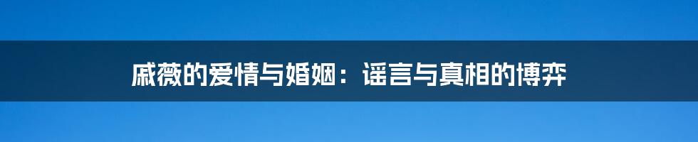 戚薇的爱情与婚姻：谣言与真相的博弈