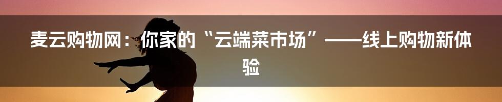 麦云购物网:你家的“云端菜市场”——线上购物新体验
