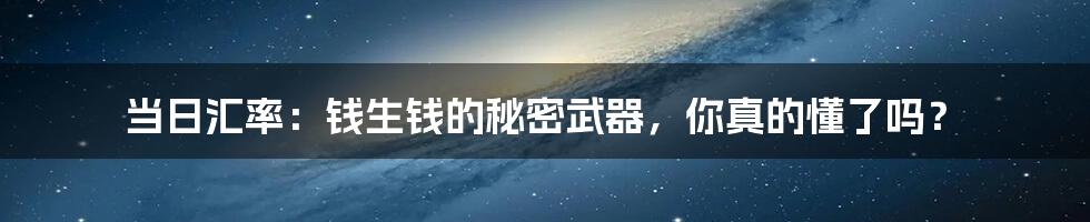 当日汇率:钱生钱的秘密武器,你真的懂了吗?