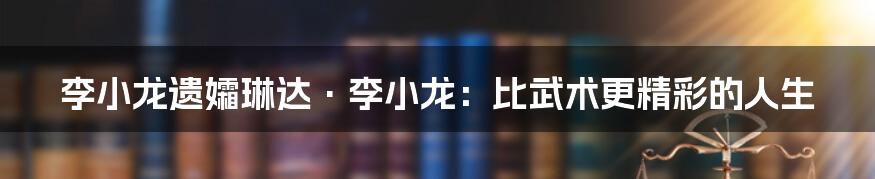 李小龙遗孀琳达·李小龙：比武术更精彩的人生