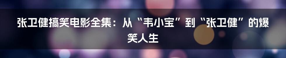 张卫健搞笑电影全集：从“韦小宝”到“张卫健”的爆笑人生