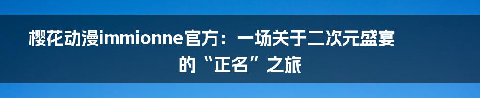 樱花动漫immionne官方:一场关于二次元盛宴的“正名”之旅