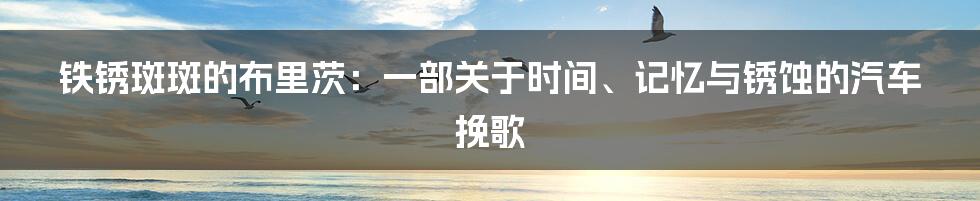 铁锈斑斑的布里茨：一部关于时间、记忆与锈蚀的汽车挽歌