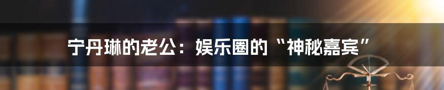 宁丹琳的老公:娱乐圈的“神秘嘉宾”