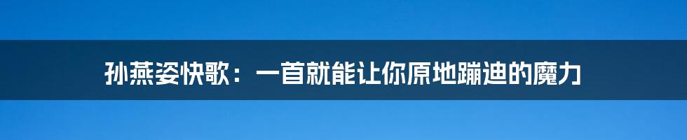 孙燕姿快歌:一首就能让你原地蹦迪的魔力