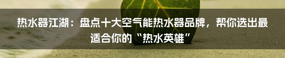 热水器江湖:盘点十大空气能热水器品牌,帮你选出最适合你的“热水英雄”