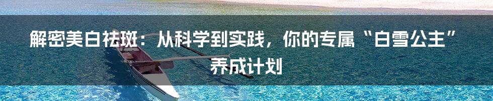 解密美白祛斑:从科学到实践,你的专属“白雪公主”养成计划