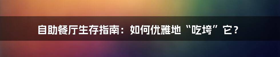 自助餐厅生存指南:如何优雅地“吃垮”它?