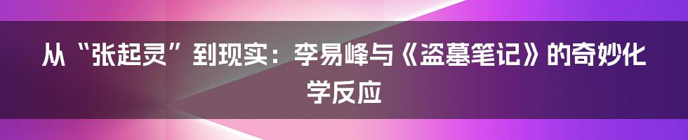 从“张起灵”到现实:李易峰与《盗墓笔记》的奇妙化学反应