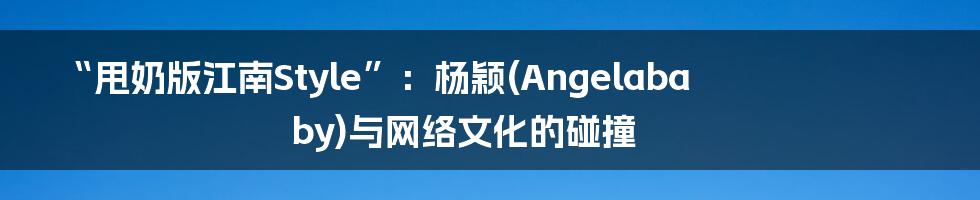 “甩奶版江南Style”：杨颖(Angelababy)与网络文化的碰撞