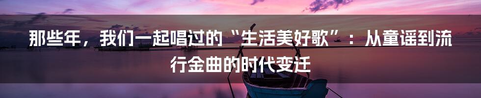 那些年,我们一起唱过的“生活美好歌”:从童谣到流行金曲的时代变迁