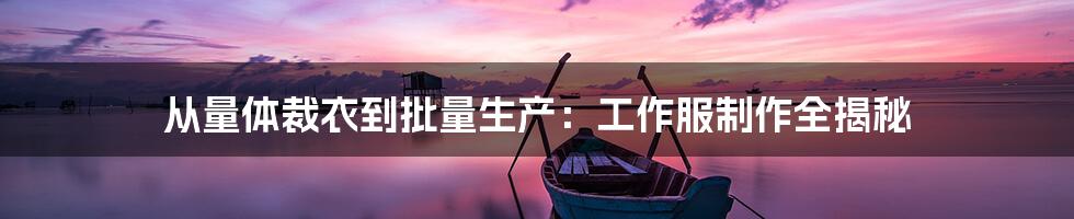 从量体裁衣到批量生产:工作服制作全揭秘