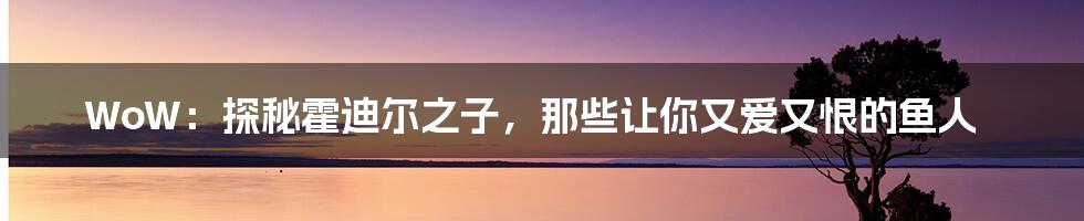 WoW:探秘霍迪尔之子,那些让你又爱又恨的鱼人