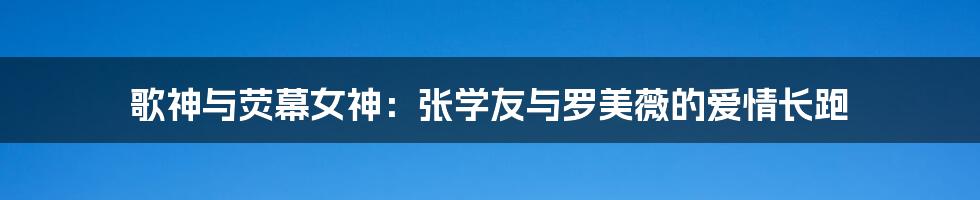 歌神与荧幕女神:张学友与罗美薇的爱情长跑