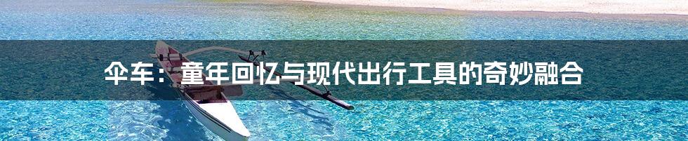 伞车：童年回忆与现代出行工具的奇妙融合