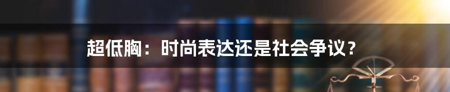 超低胸:时尚表达还是社会争议?