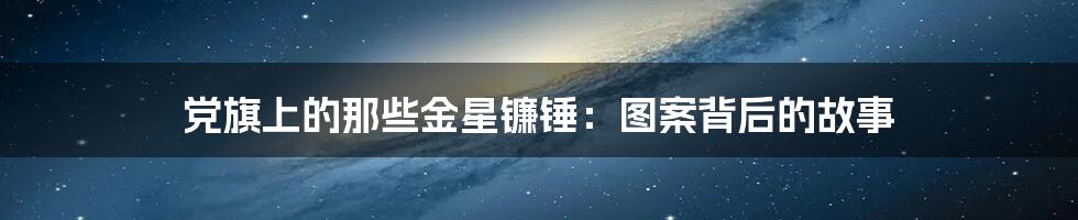 党旗上的那些金星镰锤:图案背后的故事